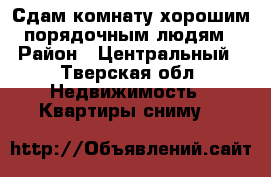 Сдам комнату хорошим порядочным людям › Район ­ Центральный - Тверская обл. Недвижимость » Квартиры сниму   